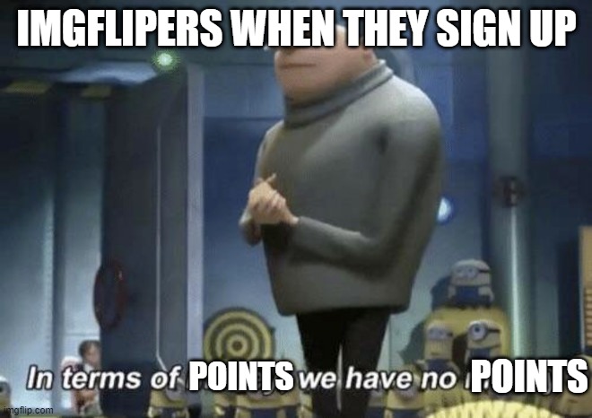 new users in an nutsheel | IMGFLIPERS WHEN THEY SIGN UP; POINTS; POINTS | image tagged in in terms of money we have no money | made w/ Imgflip meme maker