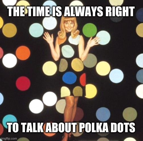 THE TIME IS ALWAYS RIGHT TO TALK ABOUT POLKA DOTS | made w/ Imgflip meme maker
