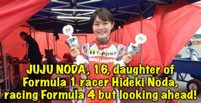 Looking ahead to Formula 1 some day | JUJU NODA, 16, daughter of Formula 1 racer Hideki Noda, racing Formula 4 but looking ahead! | image tagged in juju noda | made w/ Imgflip meme maker