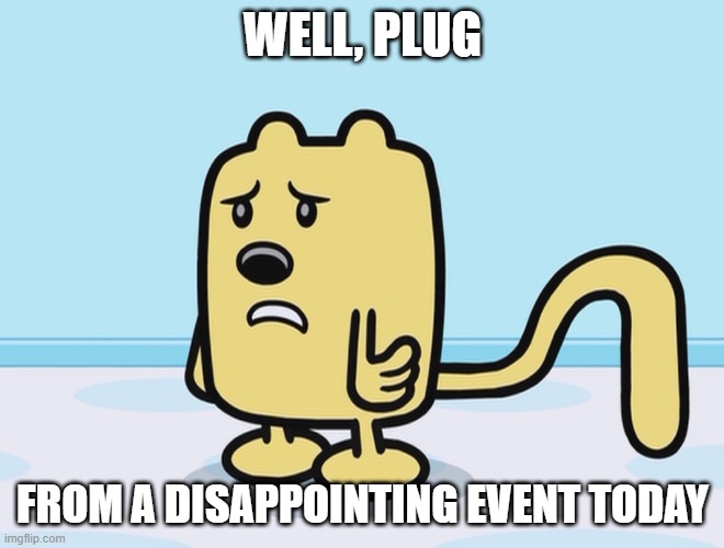 I am kinda down because of it | WELL, PLUG; FROM A DISAPPOINTING EVENT TODAY | image tagged in sad wubbzy | made w/ Imgflip meme maker