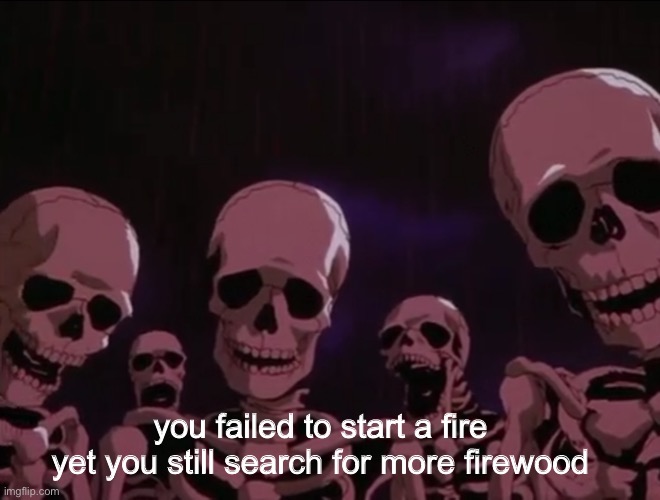 Hater skeletons | you failed to start a fire yet you still search for more firewood | image tagged in hater skeletons | made w/ Imgflip meme maker