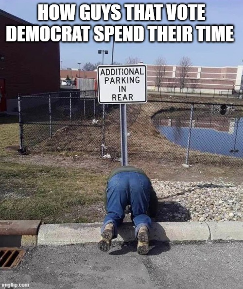 :D this makes me laugh | HOW GUYS THAT VOTE DEMOCRAT SPEND THEIR TIME | image tagged in stupid liberals,democrats,funny memes,political humor,politics lol,political meme | made w/ Imgflip meme maker