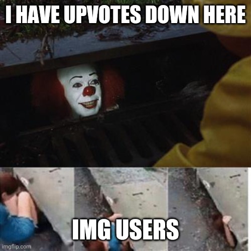 pennywise in sewer | I HAVE UPVOTES DOWN HERE; IMG USERS | image tagged in pennywise in sewer | made w/ Imgflip meme maker