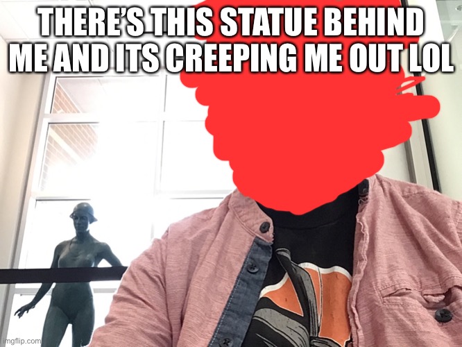 Creeper statue | THERE’S THIS STATUE BEHIND ME AND ITS CREEPING ME OUT LOL | made w/ Imgflip meme maker