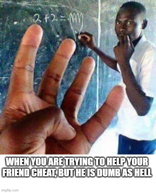 I got a few like this | WHEN YOU ARE TRYING TO HELP YOUR FRIEND CHEAT, BUT HE IS DUMB AS HELL | image tagged in funny memes,funny meme,lol so funny,friends,dumb | made w/ Imgflip meme maker