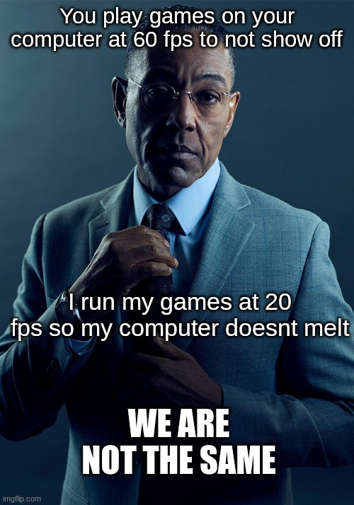 fps | You play games on your computer at 60 fps to not show off; I run my games at 20 fps so my computer doesnt melt; WE ARE NOT THE SAME | image tagged in gus fring we are not the same,fps | made w/ Imgflip meme maker