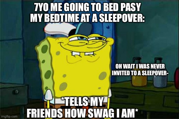 Don't You Squidward | 7YO ME GOING TO BED PASY MY BEDTIME AT A SLEEPOVER:; OH WAIT I WAS NEVER INVITED TO A SLEEPOVER-; *TELLS MY FRIENDS HOW SWAG I AM* | image tagged in memes,don't you squidward | made w/ Imgflip meme maker