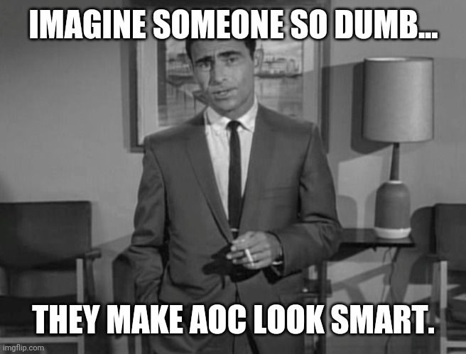 You know who I'm talking about. | IMAGINE SOMEONE SO DUMB... THEY MAKE AOC LOOK SMART. | image tagged in rod serling imagine if you will | made w/ Imgflip meme maker