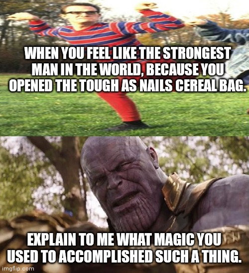 Avengers Infinity War Cap vs Thanos | WHEN YOU FEEL LIKE THE STRONGEST MAN IN THE WORLD, BECAUSE YOU OPENED THE TOUGH AS NAILS CEREAL BAG. EXPLAIN TO ME WHAT MAGIC YOU USED TO ACCOMPLISHED SUCH A THING. | image tagged in avengers infinity war cap vs thanos | made w/ Imgflip meme maker