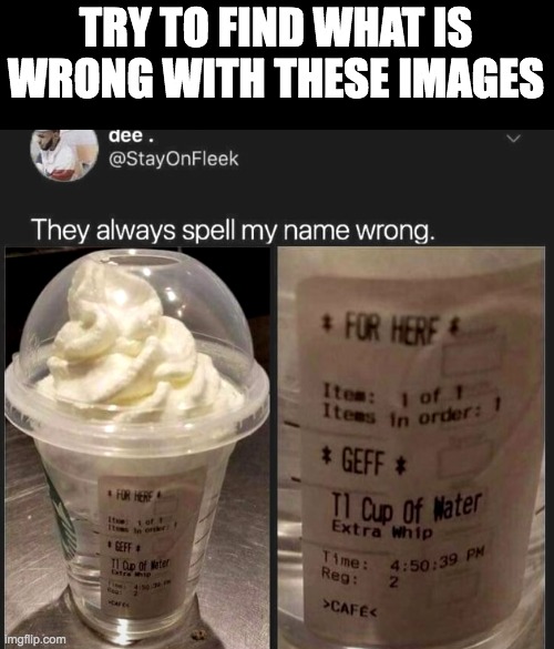 there are multiple answers |  TRY TO FIND WHAT IS WRONG WITH THESE IMAGES | image tagged in memes,funny,cursed,starbucks,names | made w/ Imgflip meme maker