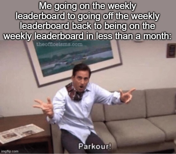 Idk what causes it really | Me going on the weekly leaderboard to going off the weekly leaderboard back to being on the weekly leaderboard in less than a month: | image tagged in parkour | made w/ Imgflip meme maker