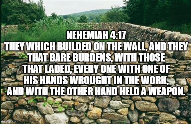 Religion | NEHEMIAH 4:17
THEY WHICH BUILDED ON THE WALL, AND THEY THAT BARE BURDENS, WITH THOSE THAT LADED, EVERY ONE WITH ONE OF HIS HANDS WROUGHT IN THE WORK, AND WITH THE OTHER HAND HELD A WEAPON. | image tagged in self defense,work | made w/ Imgflip meme maker