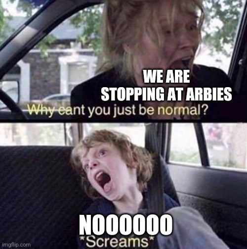 Why Can't You Just Be Normal | WE ARE STOPPING AT ARBIES; NOOOOOO | image tagged in why can't you just be normal | made w/ Imgflip meme maker