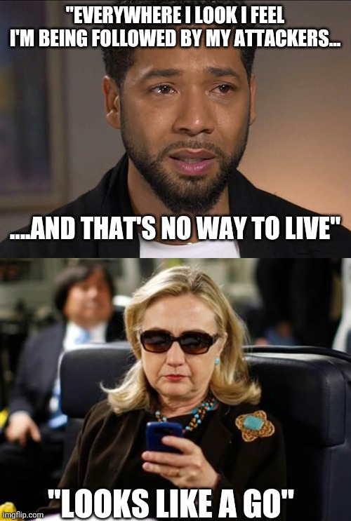 "EVERYWHERE I LOOK I FEEL I'M BEING FOLLOWED BY MY ATTACKERS... ....AND THAT'S NO WAY TO LIVE"; "LOOKS LIKE A GO" | image tagged in jussie smollett,memes,hillary clinton cellphone | made w/ Imgflip meme maker