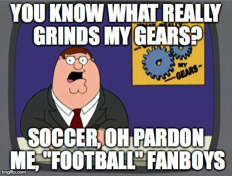 It's soccer, now shut up! | YOU KNOW WHAT REALLY GRINDS MY GEARS? SOCCER, OH PARDON ME, "FOOTBALL" FANBOYS | image tagged in memes,peter griffin news | made w/ Imgflip meme maker