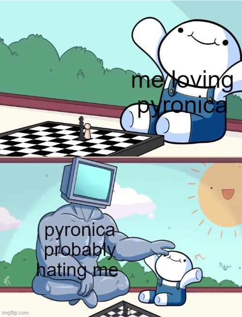 The sad truth | me loving pyronica; pyronica probably hating me | image tagged in odd1sout vs computer chess | made w/ Imgflip meme maker