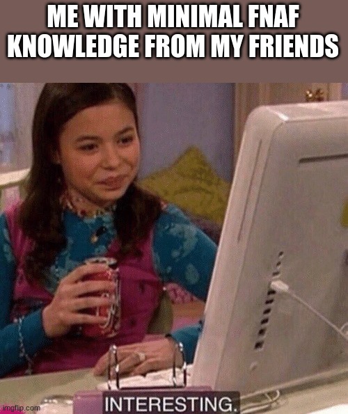 iCarly Interesting | ME WITH MINIMAL FNAF KNOWLEDGE FROM MY FRIENDS | image tagged in icarly interesting | made w/ Imgflip meme maker