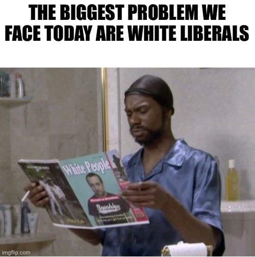 white people |  THE BIGGEST PROBLEM WE FACE TODAY ARE WHITE LIBERALS | image tagged in white people,dave chappelle,liberals | made w/ Imgflip meme maker