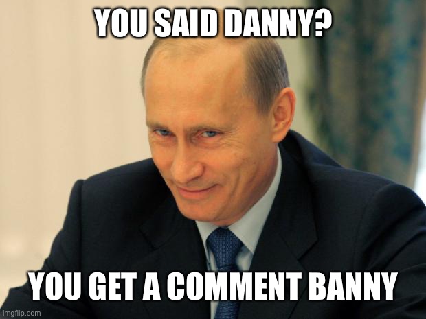 I’m the best poet | YOU SAID DANNY? YOU GET A COMMENT BANNY | image tagged in vladimir putin smiling | made w/ Imgflip meme maker