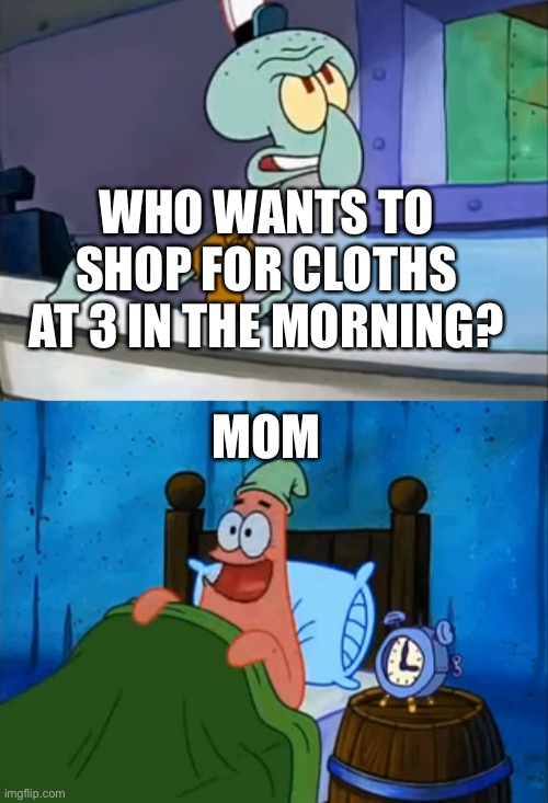 Cloths shop at 3am | MOM; WHO WANTS TO SHOP FOR CLOTHS AT 3 IN THE MORNING? | image tagged in spongebob | made w/ Imgflip meme maker