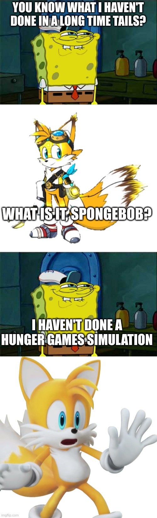 2-3 oc in comment | YOU KNOW WHAT I HAVEN'T DONE IN A LONG TIME TAILS? WHAT IS IT, SPONGEBOB? I HAVEN'T DONE A HUNGER GAMES SIMULATION | image tagged in memes,don't you squidward,shocked tails | made w/ Imgflip meme maker