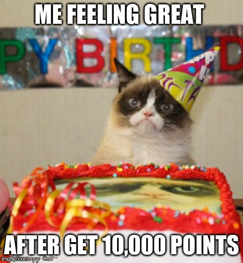 Grumpy Cat Birthday | ME FEELING GREAT; AFTER GET 10,000 POINTS | image tagged in memes,grumpy cat birthday,grumpy cat | made w/ Imgflip meme maker