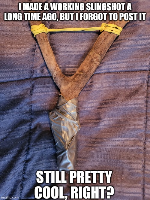 Once again, I, SimoTheFinlandized,  have created something out-of-the-blue: | I MADE A WORKING SLINGSHOT A LONG TIME AGO, BUT I FORGOT TO POST IT; STILL PRETTY COOL, RIGHT? | image tagged in simothefinlandized,slingshot,bushcraft,a furry made this btw,i hope you like it | made w/ Imgflip meme maker