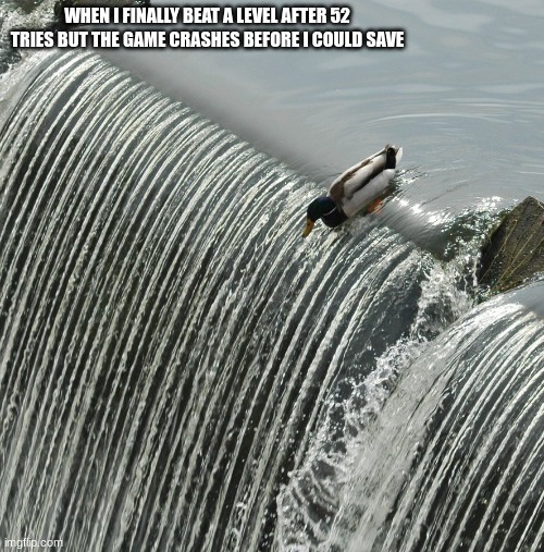 o o f | WHEN I FINALLY BEAT A LEVEL AFTER 52 TRIES BUT THE GAME CRASHES BEFORE I COULD SAVE | image tagged in duck over waterfall | made w/ Imgflip meme maker