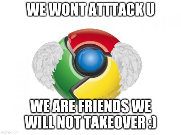 Computors will help | WE WONT ATTTACK U; WE ARE FRIENDS WE WILL NOT TAKEOVER :) | image tagged in google chrome | made w/ Imgflip meme maker