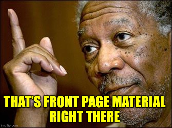 This Morgan Freeman | THAT’S FRONT PAGE MATERIAL 
RIGHT THERE | image tagged in this morgan freeman | made w/ Imgflip meme maker