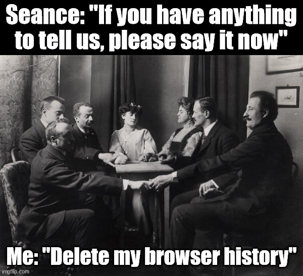 Seance | Seance: "If you have anything to tell us, please say it now"; Me: "Delete my browser history" | image tagged in seance,who_am_i | made w/ Imgflip meme maker
