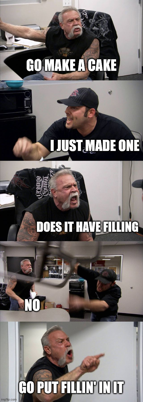 Kake Fillin' Disaster! | GO MAKE A CAKE; I JUST MADE ONE; DOES IT HAVE FILLING; NO; GO PUT FILLIN' IN IT | image tagged in memes,american chopper argument | made w/ Imgflip meme maker