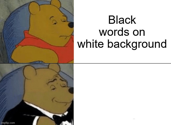 Tuxedo Winnie The Pooh Meme | Black words on white background | image tagged in memes,tuxedo winnie the pooh | made w/ Imgflip meme maker