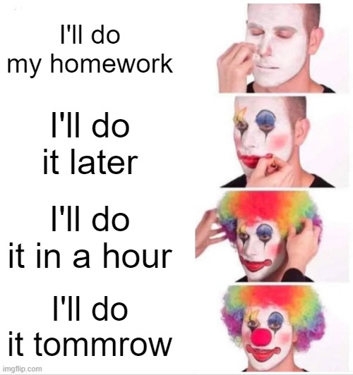 relatable memes part 1 | I'll do my homework; I'll do it later; I'll do it in a hour; I'll do it tommrow | image tagged in memes,clown applying makeup | made w/ Imgflip meme maker
