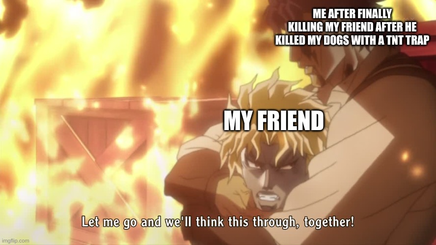 minecraft hardcore | ME AFTER FINALLY KILLING MY FRIEND AFTER HE KILLED MY DOGS WITH A TNT TRAP; MY FRIEND | image tagged in jjba,minecraft memes | made w/ Imgflip meme maker