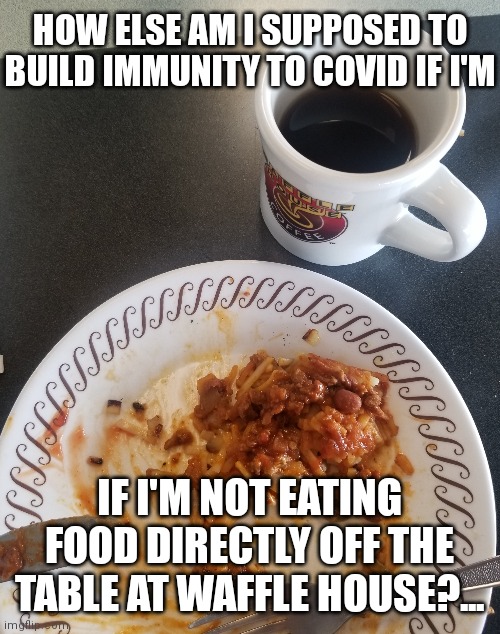Waffle house slop immunity | HOW ELSE AM I SUPPOSED TO BUILD IMMUNITY TO COVID IF I'M; IF I'M NOT EATING FOOD DIRECTLY OFF THE TABLE AT WAFFLE HOUSE?... | image tagged in covid-19,waffle house,coronavirus | made w/ Imgflip meme maker