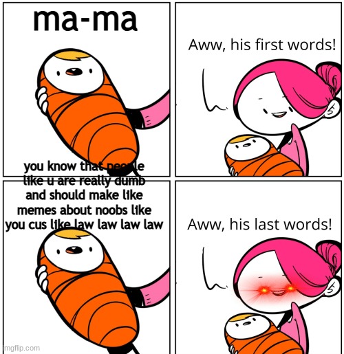 GOODNESS | ma-ma; you know that people like u are really dumb and should make like memes about noobs like you cus like law law law law | image tagged in aww his last words | made w/ Imgflip meme maker