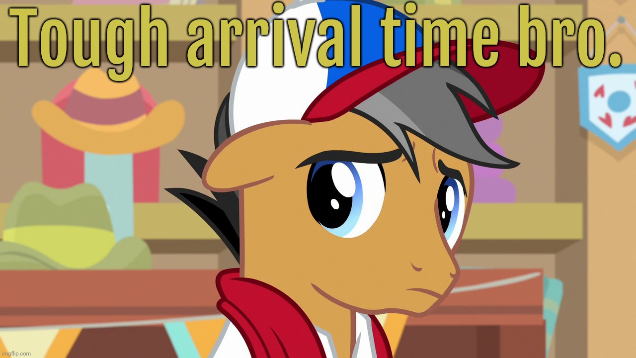 Pouty Pants (MLP) | Tough arrival time bro. | image tagged in pouty pants mlp | made w/ Imgflip meme maker