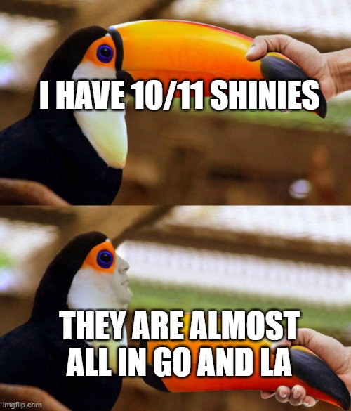 Toucan Beak | I HAVE 10/11 SHINIES THEY ARE ALMOST ALL IN GO AND LA | image tagged in toucan beak | made w/ Imgflip meme maker