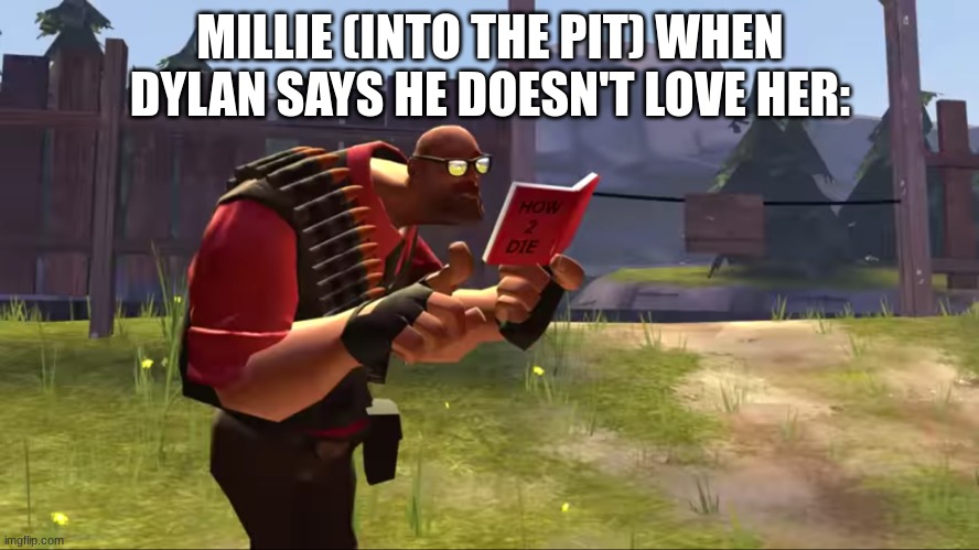 INTO THE PIT MEME BECAUSE YES ALSO | MILLIE (INTO THE PIT) WHEN DYLAN SAYS HE DOESN'T LOVE HER: | image tagged in how to die | made w/ Imgflip meme maker