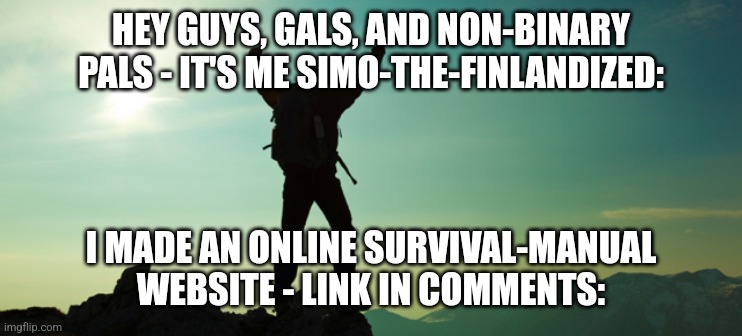 I, SimoTheFinlandized, Made An Online Survival-Manual Website - SIMO'S SURVIVAL MANUAL - Check It Out! | HEY GUYS, GALS, AND NON-BINARY PALS - IT'S ME SIMO-THE-FINLANDIZED:; I MADE AN ONLINE SURVIVAL-MANUAL WEBSITE - LINK IN COMMENTS: | image tagged in simothefinlandized,survival guide,i made a website,check it out,thank you | made w/ Imgflip meme maker