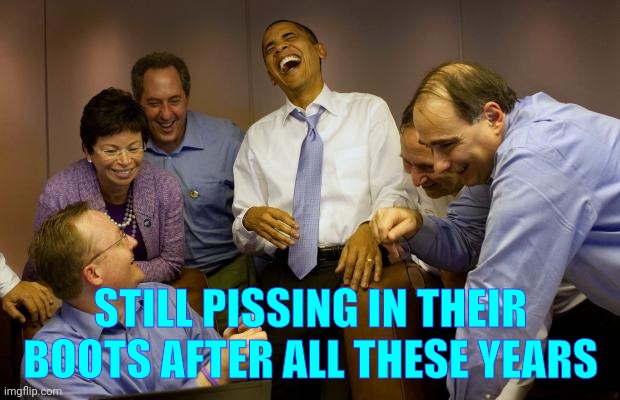 And then I said Obama Meme | STILL PISSING IN THEIR BOOTS AFTER ALL THESE YEARS | image tagged in memes,and then i said obama | made w/ Imgflip meme maker