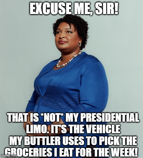 Stacy Abrams | EXCUSE ME, SIR! THAT IS *NOT* MY PRESIDENTIAL LIMO. IT'S THE VEHICLE MY BUTTLER USES TO PICK THE GROCERIES I EAT FOR THE WEEK! | image tagged in stacy abrams | made w/ Imgflip meme maker