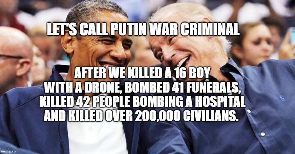 obama biden | LET'S CALL PUTIN WAR CRIMINAL; AFTER WE KILLED A 16 BOY WITH A DRONE, BOMBED 41 FUNERALS, KILLED 42 PEOPLE BOMBING A HOSPITAL AND KILLED OVER 200,000 CIVILIANS. | image tagged in obama biden | made w/ Imgflip meme maker