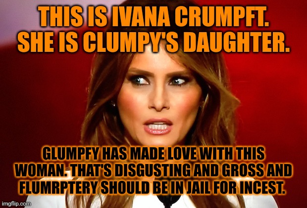GLUMPTY HAS CROSSED THE LINE. I SLEPT WITH MY LITTLE BROTHER BUT THAT'S DIFFERENT. I PAID HIM IN FISH HEADS. I HATE TRRRRRRRUUUU | THIS IS IVANA CRUMPFT. SHE IS CLUMPY'S DAUGHTER. GLUMPFY HAS MADE LOVE WITH THIS WOMAN. THAT'S DISGUSTING AND GROSS AND FLUMRPTERY SHOULD BE IN JAIL FOR INCEST. | image tagged in melania trump | made w/ Imgflip meme maker