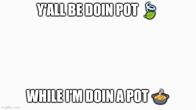 white box | Y'ALL BE DOIN POT 🍃; WHILE I'M DOIN A POT 🍲 | image tagged in white box | made w/ Imgflip meme maker