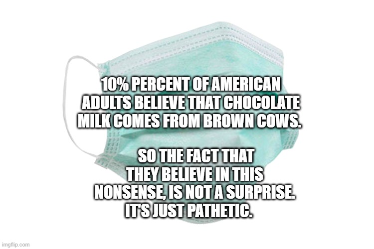 Face mask | 10% PERCENT OF AMERICAN ADULTS BELIEVE THAT CHOCOLATE MILK COMES FROM BROWN COWS. SO THE FACT THAT THEY BELIEVE IN THIS NONSENSE, IS NOT A SURPRISE. IT'S JUST PATHETIC. | image tagged in face mask | made w/ Imgflip meme maker