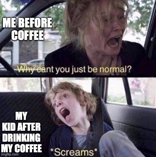 Why Can't You Just Be Normal | ME BEFORE COFFEE; MY KID AFTER DRINKING MY COFFEE | image tagged in why can't you just be normal | made w/ Imgflip meme maker