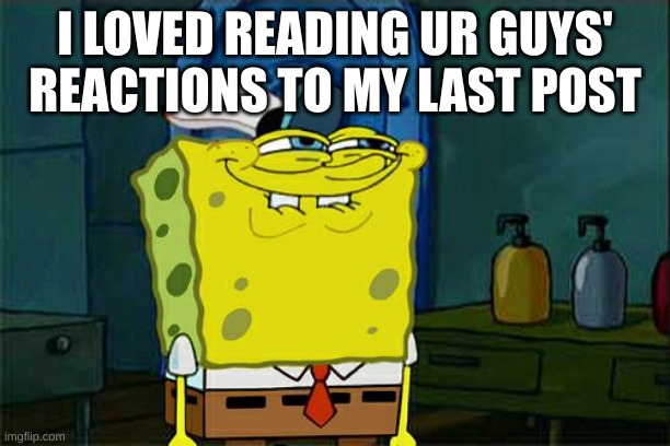 Don't You Squidward | I LOVED READING UR GUYS' REACTIONS TO MY LAST POST | image tagged in memes,don't you squidward | made w/ Imgflip meme maker