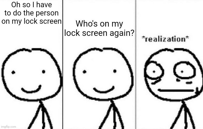 WHY DF DID DO YOU MAKE THAT POST DONTREADME!!! AAAAAAAAAAAAAAAAAAAAA | Who's on my lock screen again? Oh so I have to do the person on my lock screen | image tagged in realization meme | made w/ Imgflip meme maker